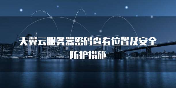 天翼云服务器密码查看位置及安全防护措施