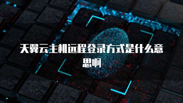 天翼云主机远程登录方式是什么意思啊