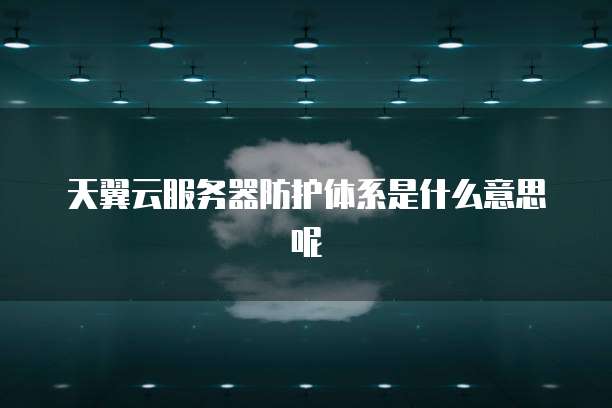 天翼云服务器防护体系是什么意思呢
