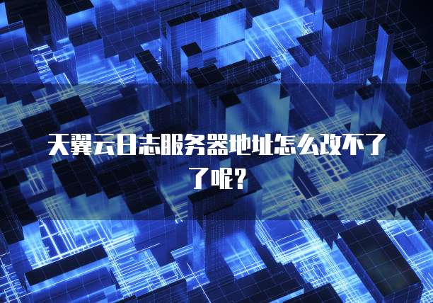 天翼云日志服务器地址怎么改不了了呢？