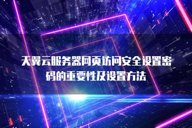 天翼云服务器网页访问安全设置密码的重要性及设置方法
