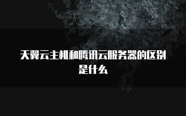 天翼云主机和腾讯云服务器的区别是什么