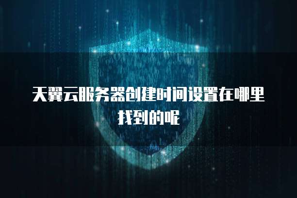天翼云服务器创建时间设置在哪里找到的呢