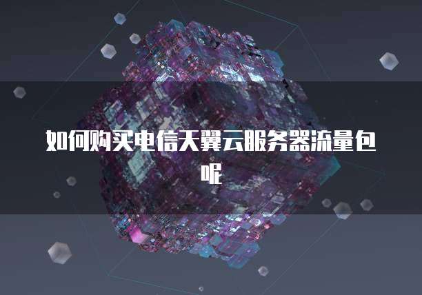 如何购买电信天翼云服务器流量包呢