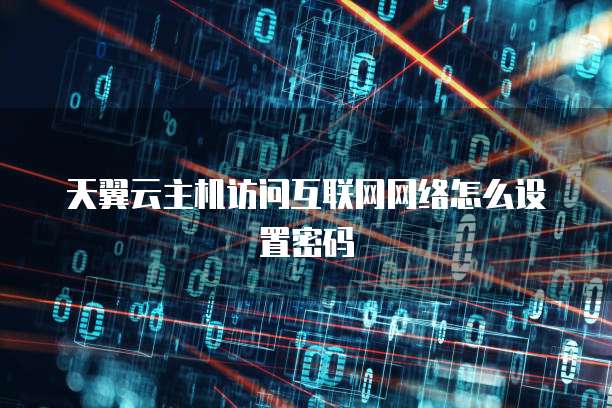 天翼云主机访问互联网网络怎么设置密码