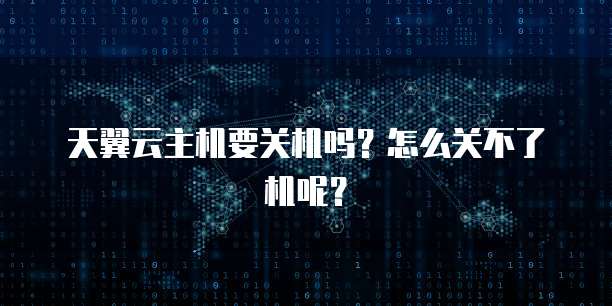天翼云主机要关机吗？怎么关不了机呢？