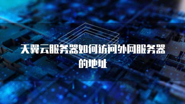 天翼云服务器如何访问外网服务器的地址