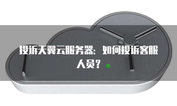 投诉天翼云服务器：如何投诉客服人员？