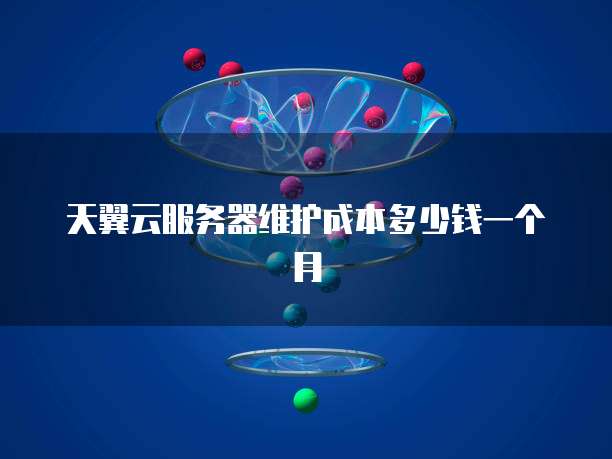 天翼云服务器维护成本多少钱一个月