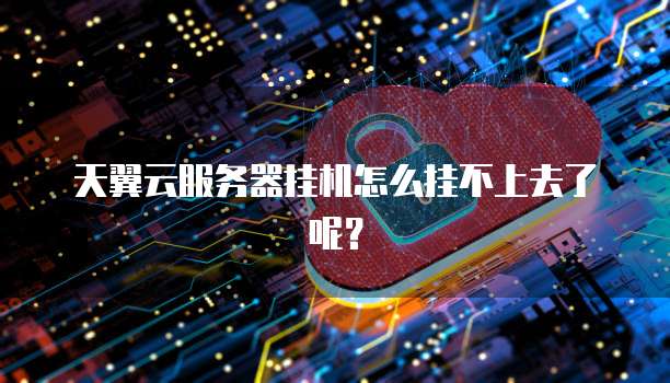 天翼云服务器挂机怎么挂不上去了呢？