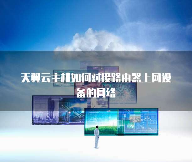 天翼云主机如何对接路由器上网设备的网络