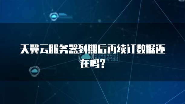 天翼云服务器到期后再续订数据还在吗？