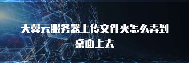 天翼云服务器上传文件夹怎么弄到桌面上去