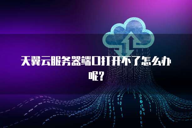 天翼云服务器端口打开不了怎么办呢？