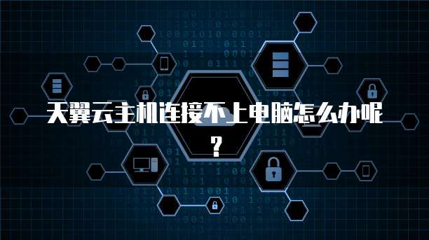天翼云主机连接不上电脑怎么办呢？