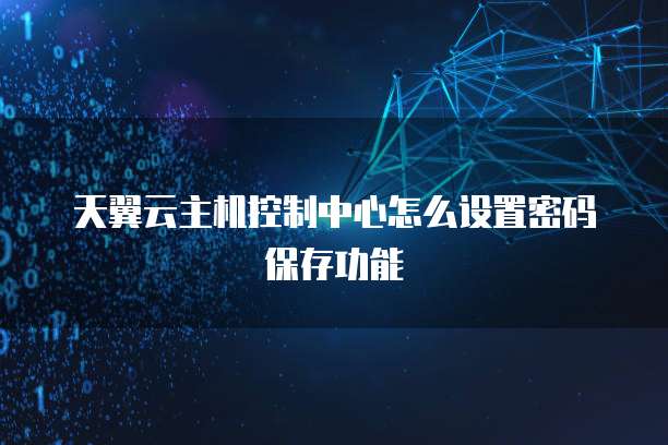 天翼云主机控制中心怎么设置密码保存功能
