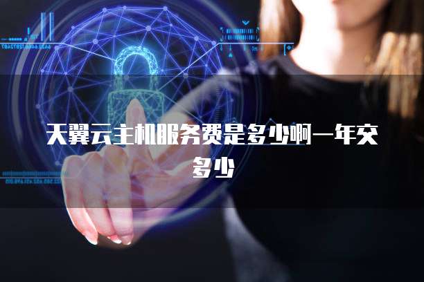 天翼云主机服务费是多少啊一年交多少