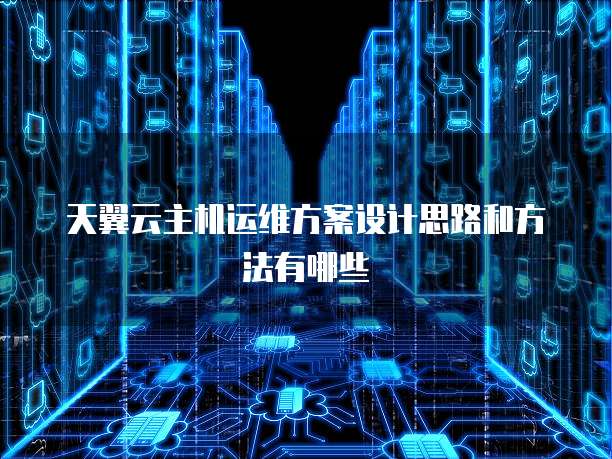 天翼云主机运维方案设计思路和方法有哪些