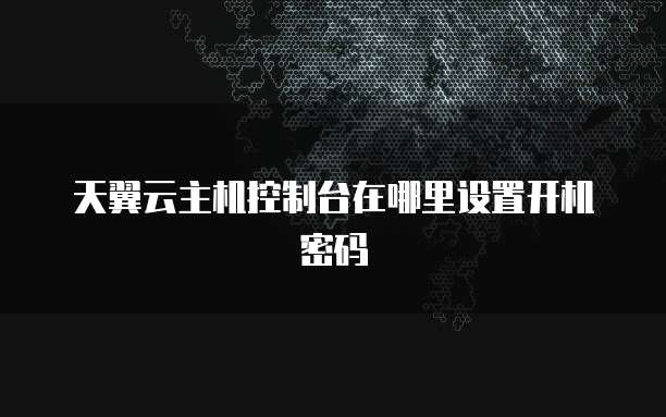 天翼云主机控制台在哪里设置开机密码