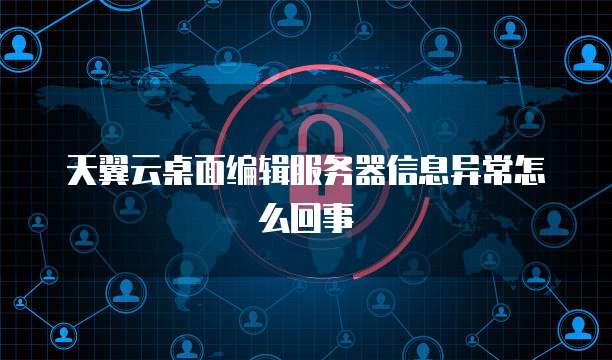 天翼云桌面编辑服务器信息异常怎么回事