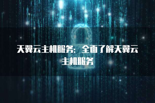 天翼云主机服务：全面了解天翼云主机服务
