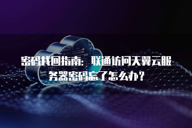 密码找回指南：联通访问天翼云服务器密码忘了怎么办？