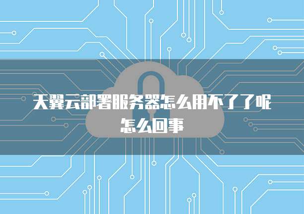天翼云部署服务器怎么用不了了呢怎么回事