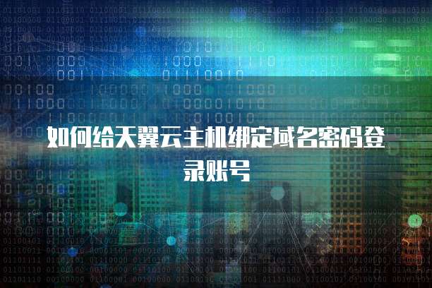 如何给天翼云主机绑定域名密码登录账号