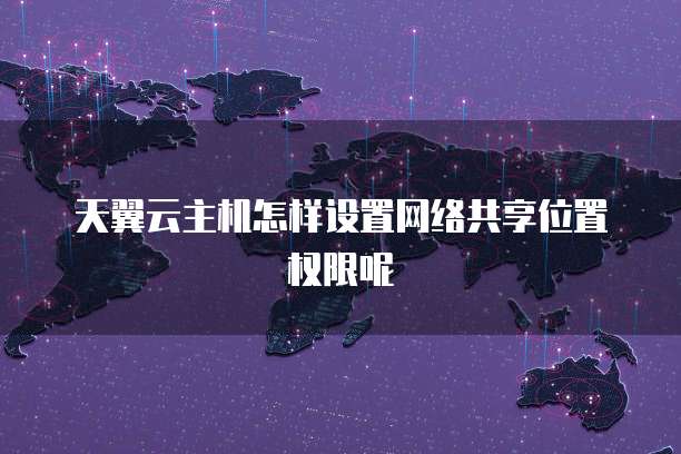 天翼云主机怎样设置网络共享位置权限呢
