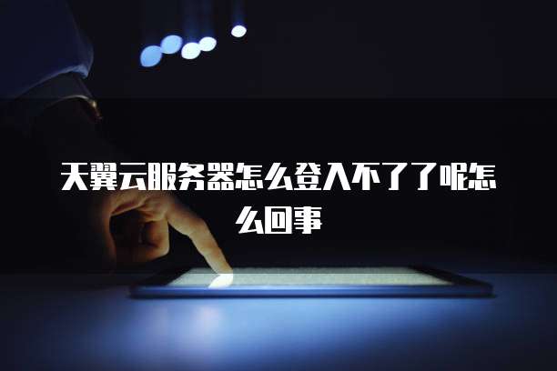 天翼云服务器怎么登入不了了呢怎么回事