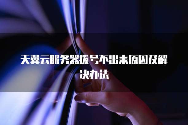 天翼云服务器拨号不出来原因及解决办法