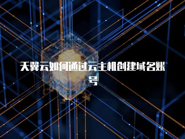 天翼云如何通过云主机创建域名账号