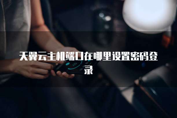 天翼云主机端口在哪里设置密码登录