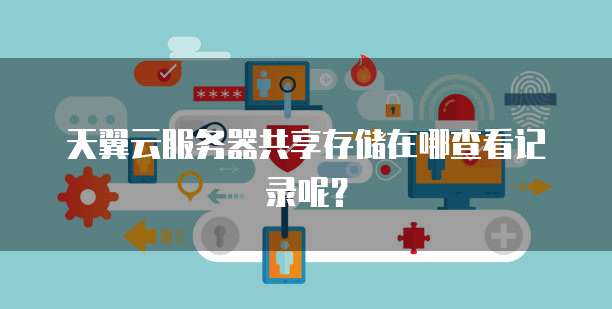天翼云服务器共享存储在哪查看记录呢？