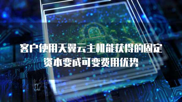 客户使用天翼云主机能获得的固定资本变成可变费用优势