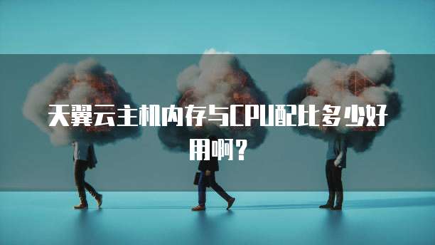 天翼云主机内存与CPU配比多少好用啊？