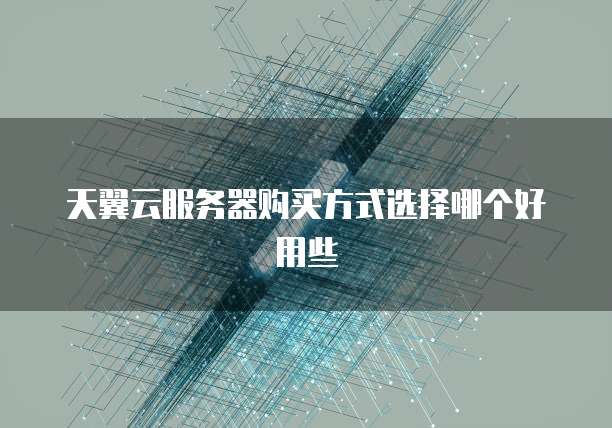 天翼云服务器购买方式选择哪个好用些