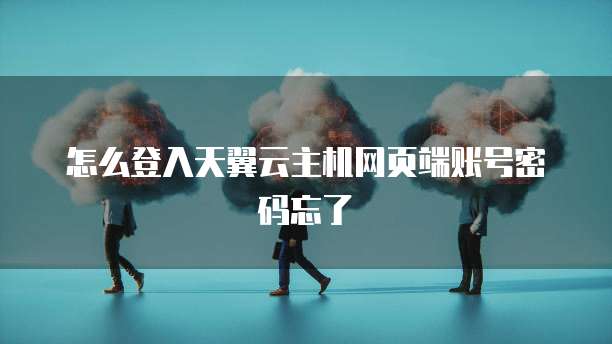 怎么登入天翼云主机网页端账号密码忘了