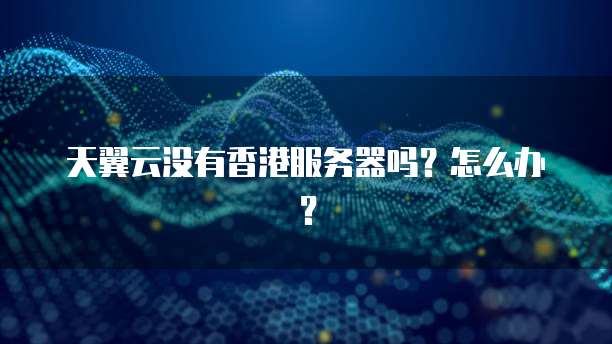 天翼云没有香港服务器吗？怎么办？