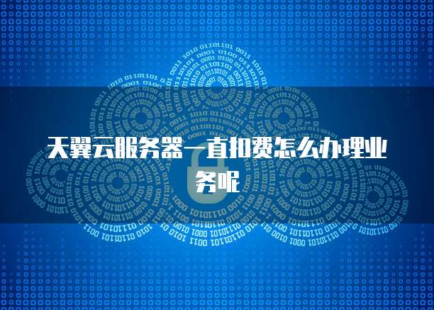 天翼云服务器一直扣费怎么办理业务呢