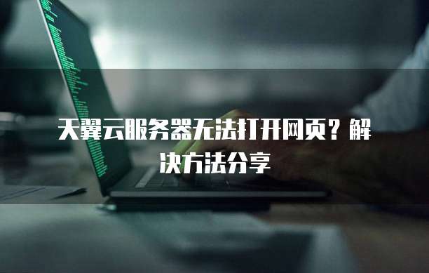  天翼云服务器无法打开网页？解决方法分享