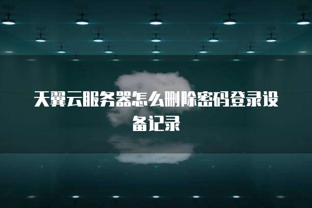 天翼云服务器怎么删除密码登录设备记录