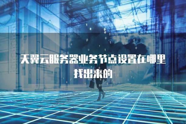 天翼云服务器业务节点设置在哪里找出来的