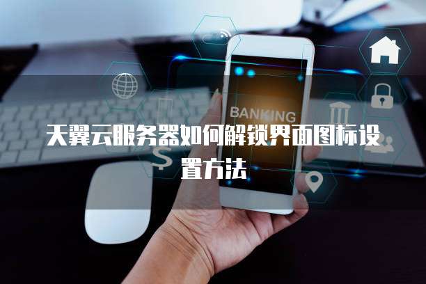 天翼云服务器如何解锁界面图标设置方法