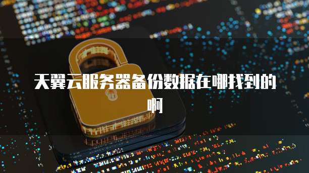 天翼云服务器备份数据在哪找到的啊