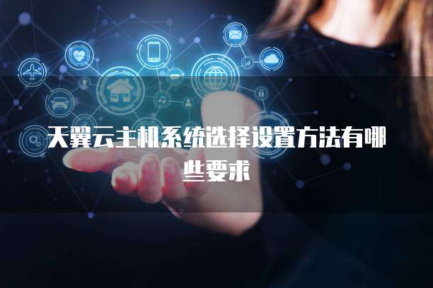 天翼云主机系统选择设置方法有哪些要求