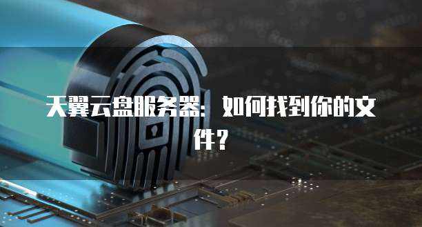 天翼云盘服务器：如何找到你的文件？