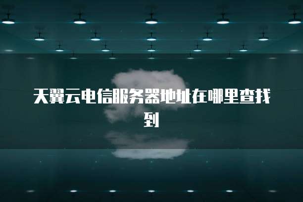 天翼云电信服务器地址在哪里查找到