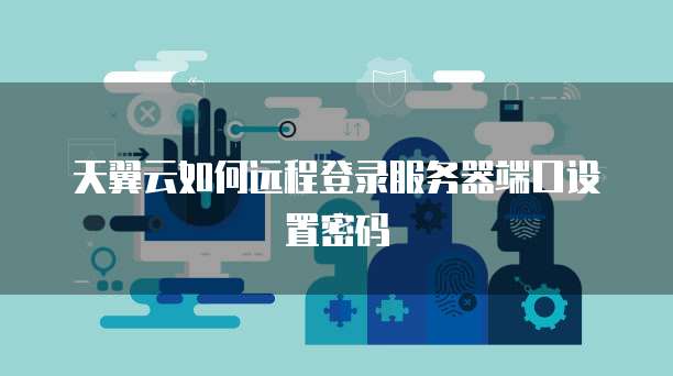 天翼云如何远程登录服务器端口设置密码
