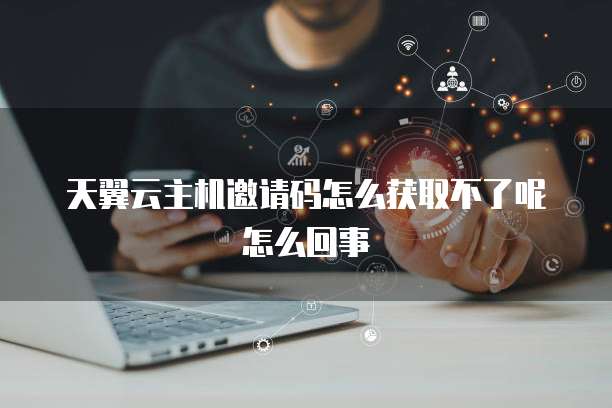 天翼云主机邀请码怎么获取不了呢怎么回事